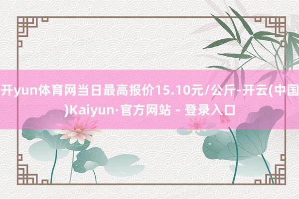 开yun体育网当日最高报价15.10元/公斤-开云(中国)Kaiyun·官方网站 - 登录入口