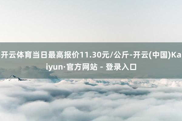 开云体育当日最高报价11.30元/公斤-开云(中国)Kaiyun·官方网站 - 登录入口