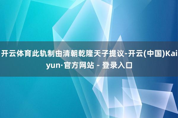 开云体育此轨制由清朝乾隆天子提议-开云(中国)Kaiyun·官方网站 - 登录入口