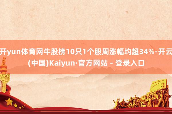 开yun体育网牛股榜10只1个股周涨幅均超34%-开云(中国)Kaiyun·官方网站 - 登录入口