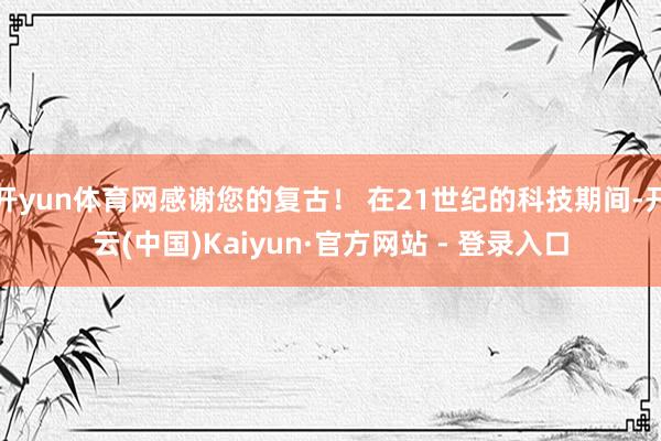 开yun体育网感谢您的复古！ 在21世纪的科技期间-开云(中国)Kaiyun·官方网站 - 登录入口