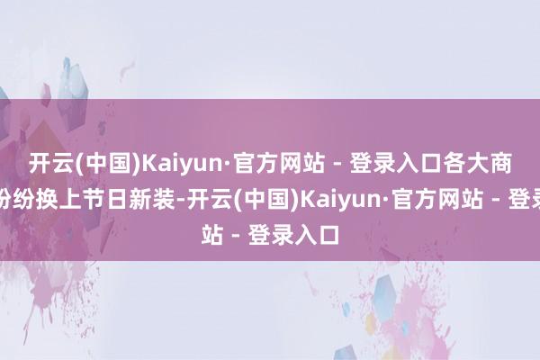 开云(中国)Kaiyun·官方网站 - 登录入口各大商圈也纷纷换上节日新装-开云(中国)Kaiyun·官方网站 - 登录入口