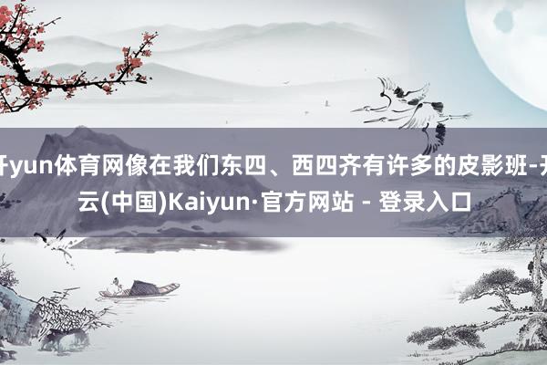 开yun体育网像在我们东四、西四齐有许多的皮影班-开云(中国)Kaiyun·官方网站 - 登录入口