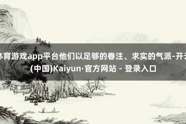 体育游戏app平台他们以足够的眷注、求实的气派-开云(中国)Kaiyun·官方网站 - 登录入口