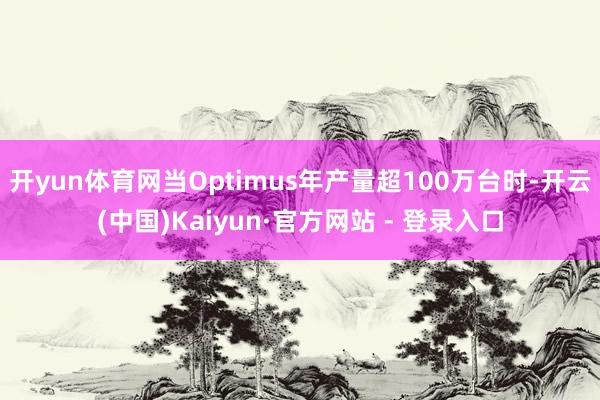开yun体育网当Optimus年产量超100万台时-开云(中国)Kaiyun·官方网站 - 登录入口