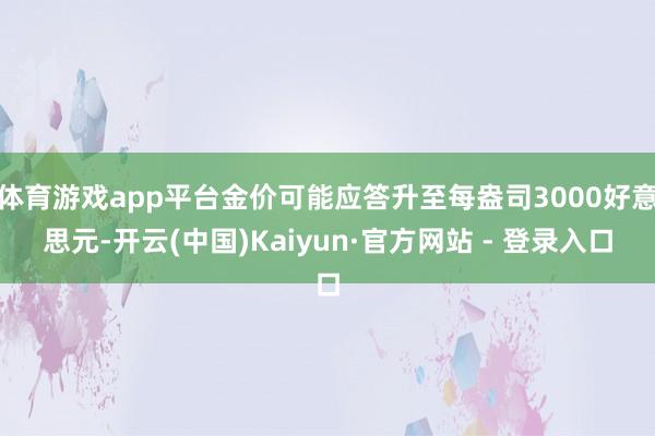 体育游戏app平台金价可能应答升至每盎司3000好意思元-开云(中国)Kaiyun·官方网站 - 登录入口