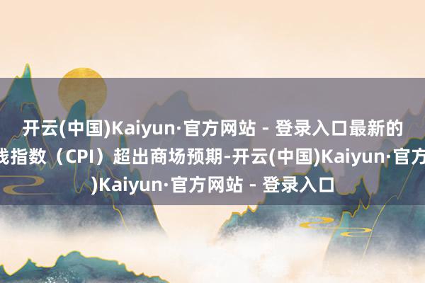 开云(中国)Kaiyun·官方网站 - 登录入口最新的1月份破钞者价钱指数（CPI）超出商场预期-开云(中国)Kaiyun·官方网站 - 登录入口