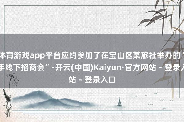 体育游戏app平台应约参加了在宝山区某旅社举办的“快手线下招商会”-开云(中国)Kaiyun·官方网站 - 登录入口