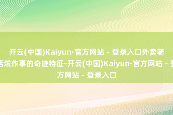 开云(中国)Kaiyun·官方网站 - 登录入口外卖骑手因为活泼作事的奇迹特征-开云(中国)Kaiyun·官方网站 - 登录入口