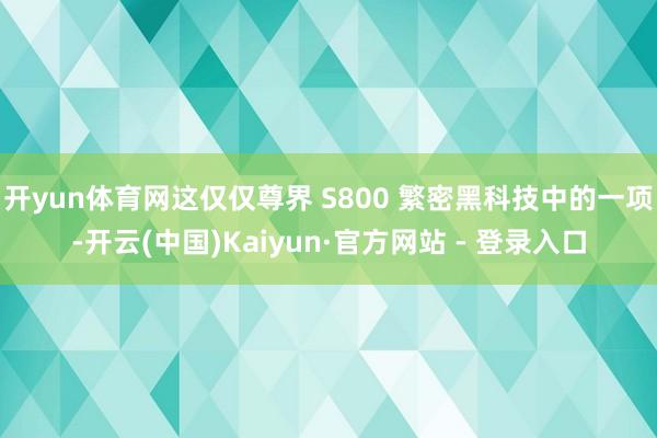 开yun体育网这仅仅尊界 S800 繁密黑科技中的一项-开云(中国)Kaiyun·官方网站 - 登录入口
