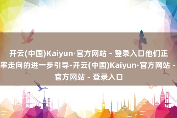 开云(中国)Kaiyun·官方网站 - 登录入口他们正在寻求利率走向的进一步引导-开云(中国)Kaiyun·官方网站 - 登录入口