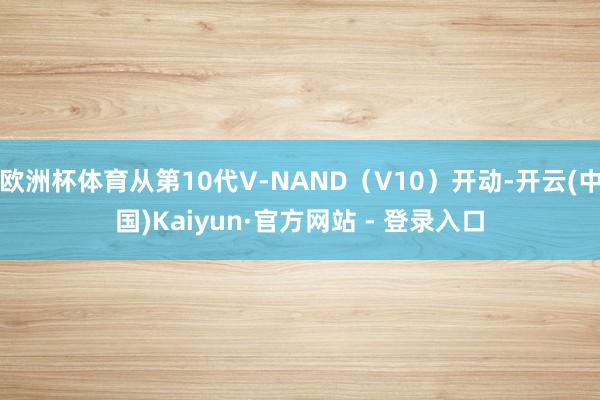 欧洲杯体育从第10代V-NAND（V10）开动-开云(中国)Kaiyun·官方网站 - 登录入口