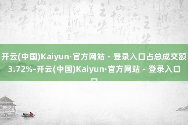 开云(中国)Kaiyun·官方网站 - 登录入口占总成交额3.72%-开云(中国)Kaiyun·官方网站 - 登录入口