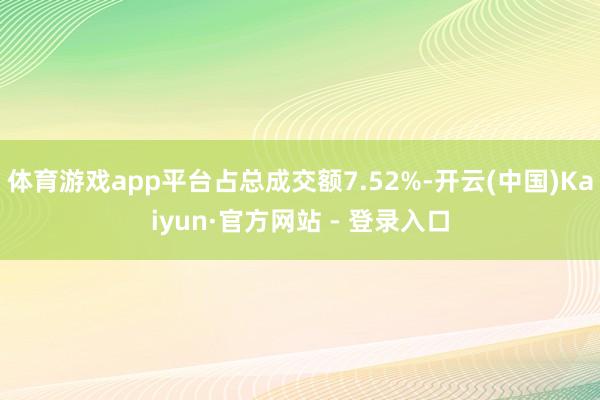 体育游戏app平台占总成交额7.52%-开云(中国)Kaiyun·官方网站 - 登录入口