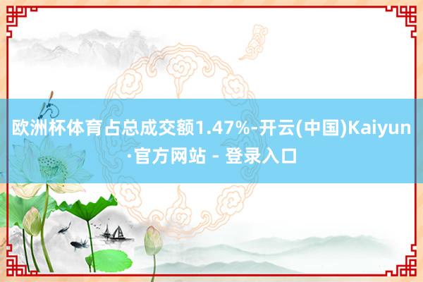 欧洲杯体育占总成交额1.47%-开云(中国)Kaiyun·官方网站 - 登录入口