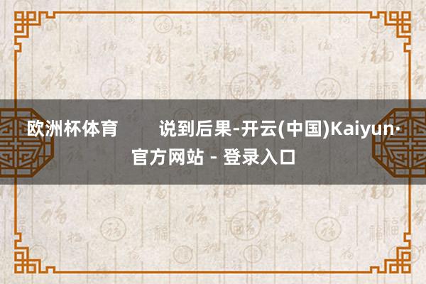 欧洲杯体育        说到后果-开云(中国)Kaiyun·官方网站 - 登录入口