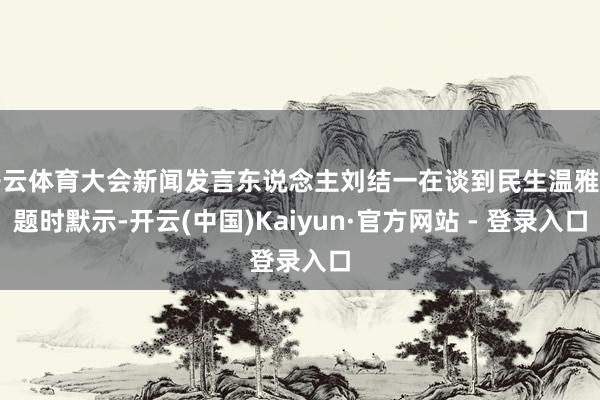 开云体育大会新闻发言东说念主刘结一在谈到民生温雅问题时默示-开云(中国)Kaiyun·官方网站 - 登录入口