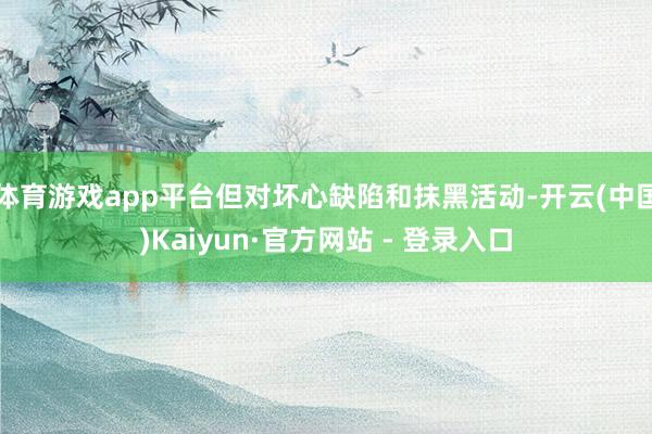 体育游戏app平台但对坏心缺陷和抹黑活动-开云(中国)Kaiyun·官方网站 - 登录入口