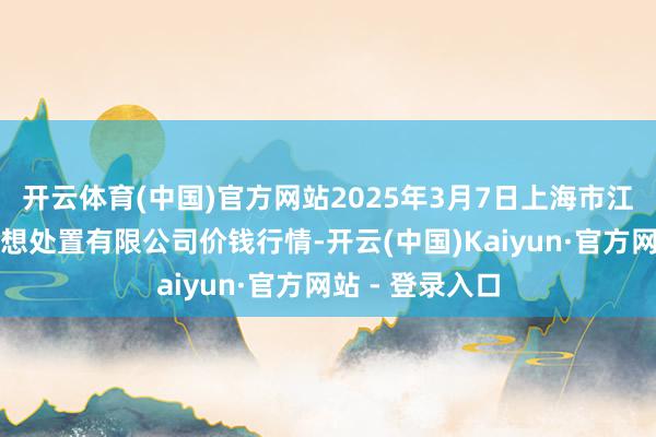 开云体育(中国)官方网站2025年3月7日上海市江桥批发商场遐想处置有限公司价钱行情-开云(中国)Kaiyun·官方网站 - 登录入口
