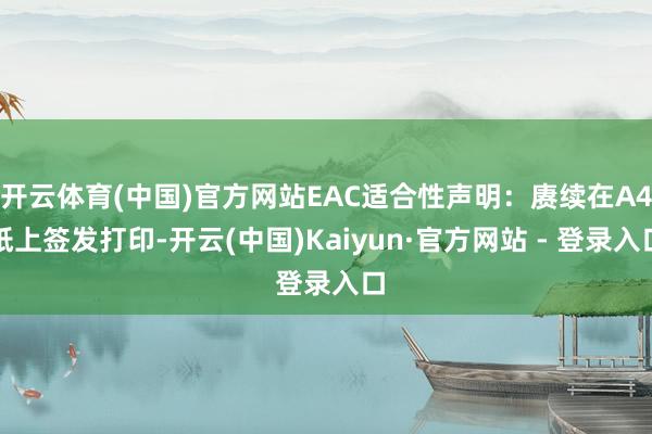 开云体育(中国)官方网站EAC适合性声明：赓续在A4纸上签发打印-开云(中国)Kaiyun·官方网站 - 登录入口