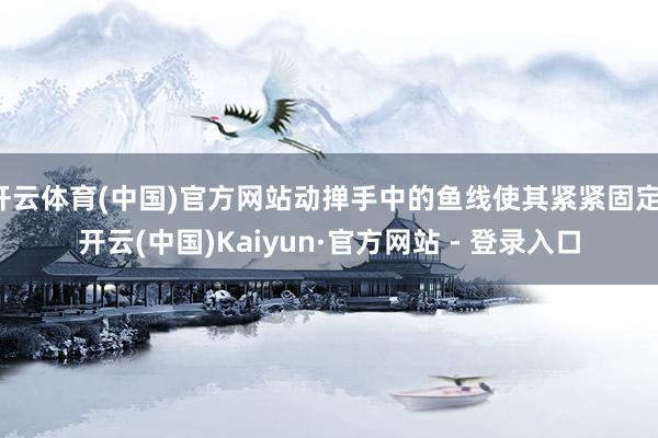 开云体育(中国)官方网站动掸手中的鱼线使其紧紧固定-开云(中国)Kaiyun·官方网站 - 登录入口