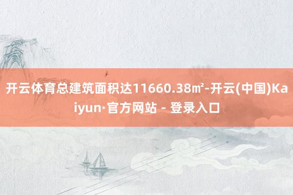 开云体育总建筑面积达11660.38㎡-开云(中国)Kaiyun·官方网站 - 登录入口