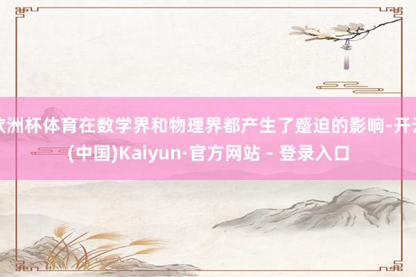欧洲杯体育在数学界和物理界都产生了蹙迫的影响-开云(中国)Kaiyun·官方网站 - 登录入口