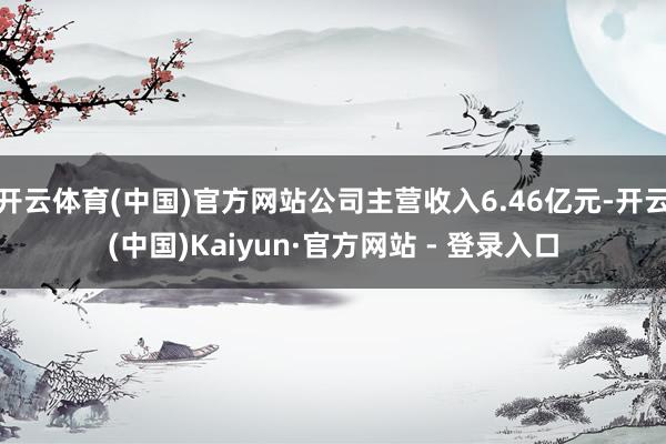 开云体育(中国)官方网站公司主营收入6.46亿元-开云(中国)Kaiyun·官方网站 - 登录入口