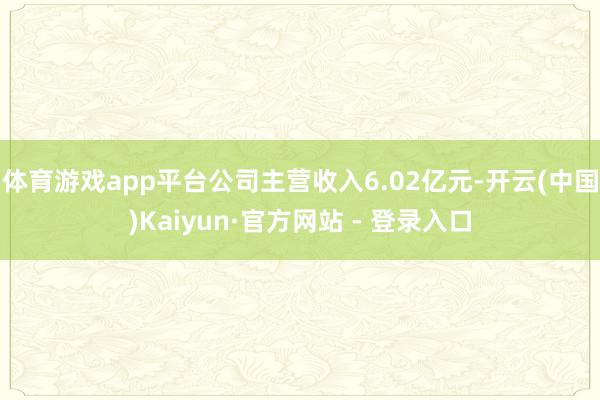 体育游戏app平台公司主营收入6.02亿元-开云(中国)Kaiyun·官方网站 - 登录入口