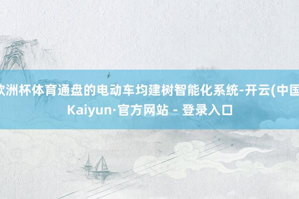 欧洲杯体育通盘的电动车均建树智能化系统-开云(中国)Kaiyun·官方网站 - 登录入口
