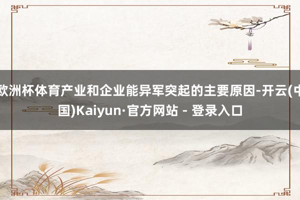 欧洲杯体育产业和企业能异军突起的主要原因-开云(中国)Kaiyun·官方网站 - 登录入口