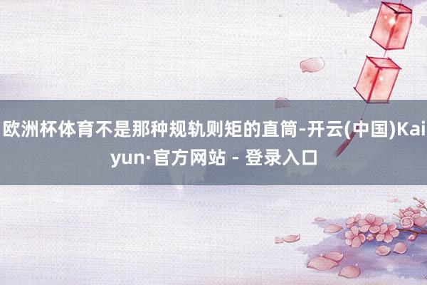 欧洲杯体育不是那种规轨则矩的直筒-开云(中国)Kaiyun·官方网站 - 登录入口