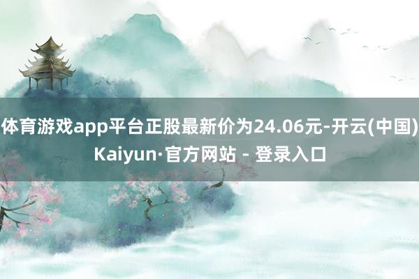 体育游戏app平台正股最新价为24.06元-开云(中国)Kaiyun·官方网站 - 登录入口