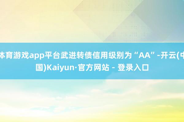 体育游戏app平台武进转债信用级别为“AA”-开云(中国)Kaiyun·官方网站 - 登录入口