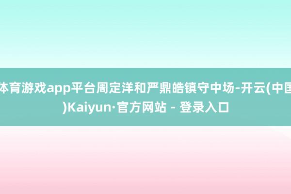 体育游戏app平台周定洋和严鼎皓镇守中场-开云(中国)Kaiyun·官方网站 - 登录入口