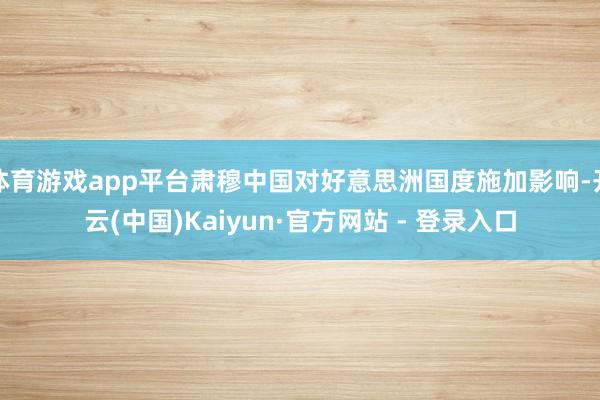 体育游戏app平台肃穆中国对好意思洲国度施加影响-开云(中国)Kaiyun·官方网站 - 登录入口