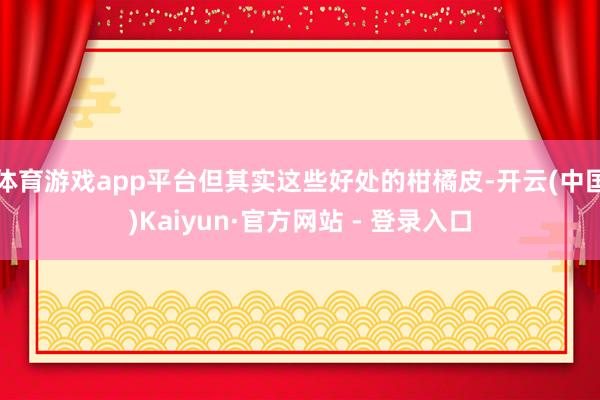 体育游戏app平台但其实这些好处的柑橘皮-开云(中国)Kaiyun·官方网站 - 登录入口