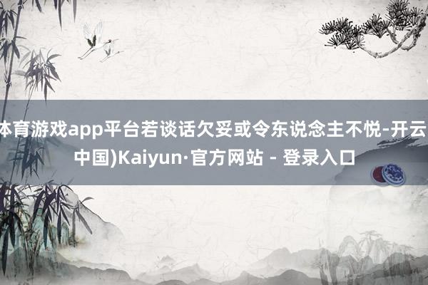 体育游戏app平台若谈话欠妥或令东说念主不悦-开云(中国)Kaiyun·官方网站 - 登录入口
