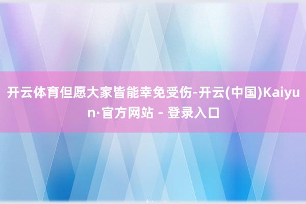 开云体育但愿大家皆能幸免受伤-开云(中国)Kaiyun·官方网站 - 登录入口