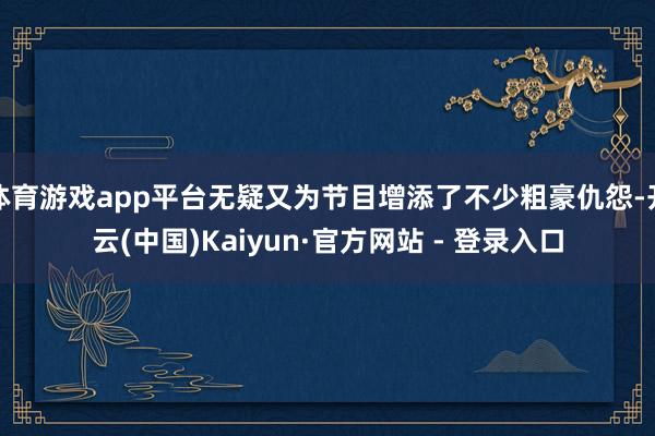 体育游戏app平台无疑又为节目增添了不少粗豪仇怨-开云(中国)Kaiyun·官方网站 - 登录入口