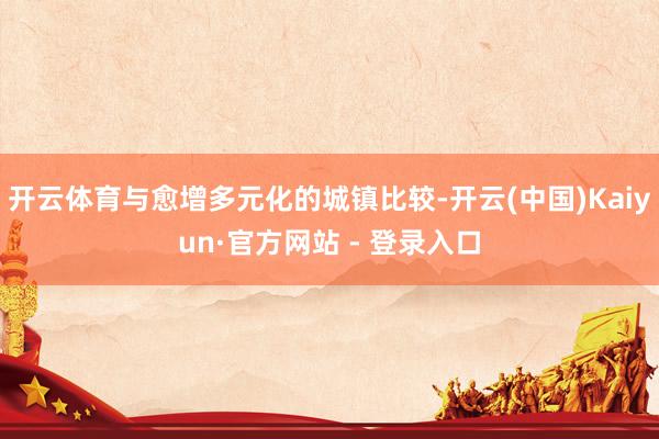 开云体育与愈增多元化的城镇比较-开云(中国)Kaiyun·官方网站 - 登录入口