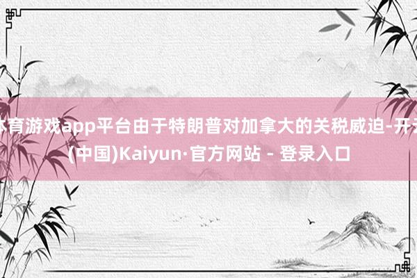 体育游戏app平台由于特朗普对加拿大的关税威迫-开云(中国)Kaiyun·官方网站 - 登录入口