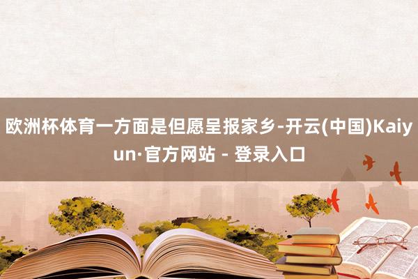 欧洲杯体育一方面是但愿呈报家乡-开云(中国)Kaiyun·官方网站 - 登录入口