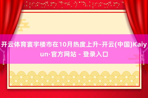 开云体育寰宇楼市在10月热度上升-开云(中国)Kaiyun·官方网站 - 登录入口