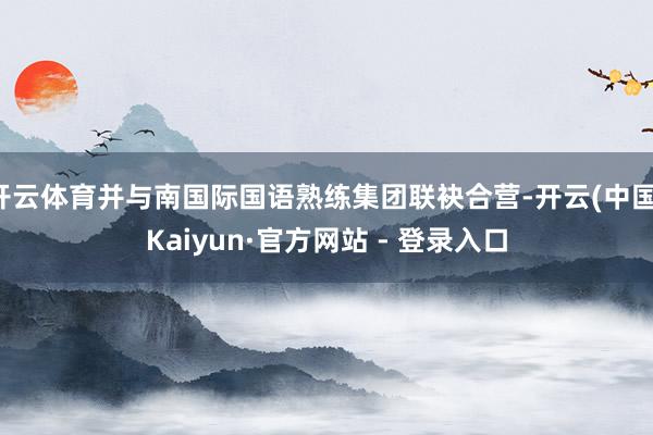 开云体育并与南国际国语熟练集团联袂合营-开云(中国)Kaiyun·官方网站 - 登录入口