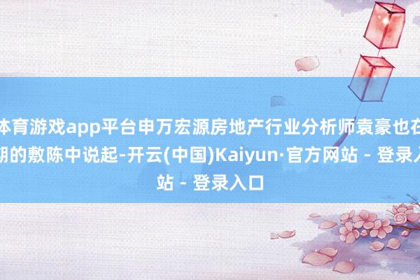 体育游戏app平台申万宏源房地产行业分析师袁豪也在近期的敷陈中说起-开云(中国)Kaiyun·官方网站 - 登录入口