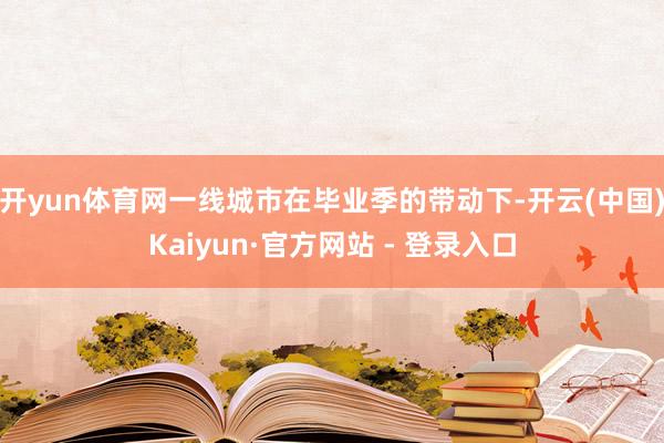 开yun体育网一线城市在毕业季的带动下-开云(中国)Kaiyun·官方网站 - 登录入口
