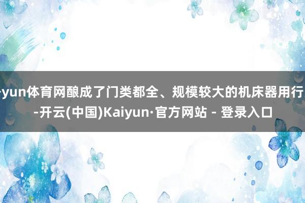 开yun体育网酿成了门类都全、规模较大的机床器用行业-开云(中国)Kaiyun·官方网站 - 登录入口