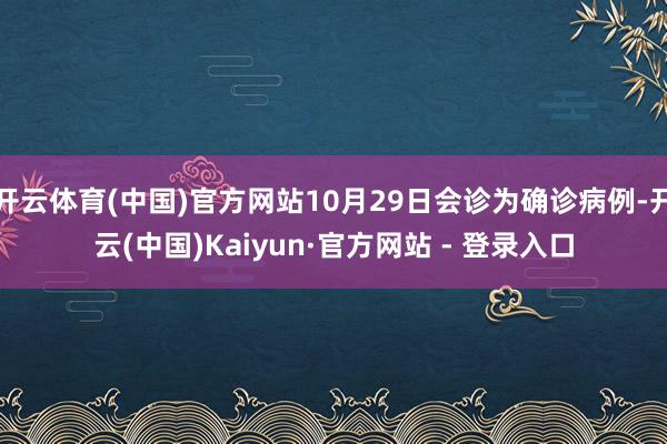 开云体育(中国)官方网站10月29日会诊为确诊病例-开云(中国)Kaiyun·官方网站 - 登录入口