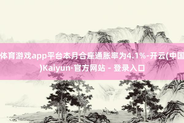 体育游戏app平台本月合座通胀率为4.1%-开云(中国)Kaiyun·官方网站 - 登录入口